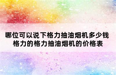 哪位可以说下格力抽油烟机多少钱 格力的格力抽油烟机的价格表